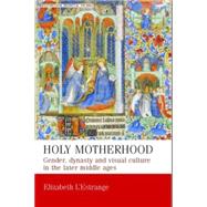 Holy Motherhood Gender, Dynasty and Visual Culture in the Later Middle Ages