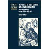 The Politics of Court Scandal in Early Modern England: News Culture and the Overbury Affair, 1603â€“1660