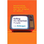 Selling the American People Advertising, Optimization, and the Origins of Adtech