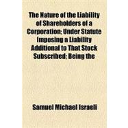 The Nature of the Liability of Shareholders of a Corporation: Under Statute Imposing a Liability Additional to That Stock Subscribed Being the Meredith Prize Essay for 1900 in the Department of Law, University of
