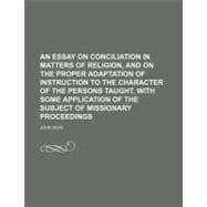 An Essay on Conciliation in Matters of Religion, and on the Proper Adaptation of Instruction to the Character of the Persons Taught, With Some Application of the Subject of Missionary Proceedings