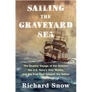 Sailing the Graveyard Sea The Deathly Voyage of the Somers, the U.S. Navy's Only Mutiny, and the Trial that Gripped the Nation