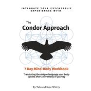 The Condor Approach - 7 Day Mind-Body Workbook Integrate Your Psychedelic Experiences From Micro To Macro