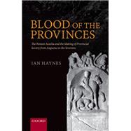 Blood of the Provinces The Roman Auxila and the Making of Provincial Society from Augustus to the Severans