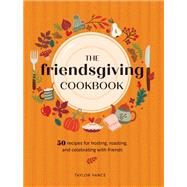 The Friendsgiving Cookbook 50 Recipes for Hosting, Roasting, and Celebrating With Friends