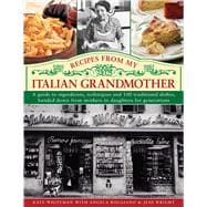 Recipes From My Italian Grandmother A guide to ingredients, techniques and 100 traditional recipes, handed down from mothers to daughters for generations
