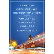Canadian Intellectuals, the Tory Tradition, and the Challenge of Modernity, 1939-1970