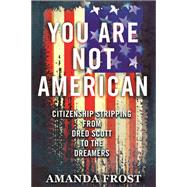 You Are Not American Citizenship Stripping from Dred Scott to the Dreamers
