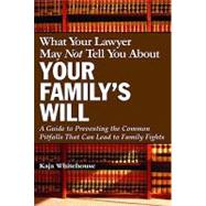 What Your Lawyer May Not Tell You about Your Family's Will : A Guide to Preventing the Common Pitfalls That Can Lead to Family Fights