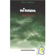 Not Religion, but Love : Practising a Radical Spirituality of Compassion