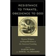 Resistance to Tyrants, Obedience to God Reason, Religion, and Republicanism at the American Founding