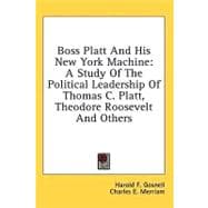 Boss Platt and His New York MacHine : A Study of the Political Leadership of Thomas C. Platt, Theodore Roosevelt and Others