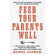 Feed Your Parents Well -- CANCELLED How We Have Failed at Caring For Our Senior Citizens-- A Practical (and Real Food) Guide to Improving What and How Our Elders Eat