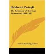 Huldreich Zwingli : The Reformer of German Switzerland 1484-1581