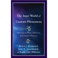 The Inner World of Unaware Phenomena Pathways to Brain, Behavior, and Implicit Memory
