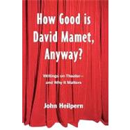 How Good is David Mamet, Anyway?: Writings on Theater--and Why It Matters
