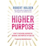 Higher Purpose How to Find More Inspiration, Meaning, and Purpose in Your Life