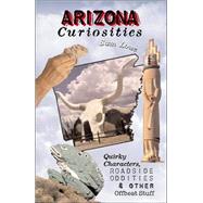 Arizona Curiosities : Quirky Characters, Roadside Oddities and Other Offbeat Stuff