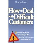 How to Deal with Difficult Customers 10 Simple Strategies for Selling to the Stubborn, Obnoxious, and Belligerent