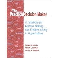 The Practical Decision Maker A Handbook for Decision Making and Problem Solving in Organizations