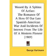 Wooed by a Sphinx of Aztlan : The Romance of A Hero of Our Late Spanish-American War and Incidents of Interest from the Life of A Western Pioneer (1907