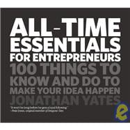 All Time Essentials for Entrepreneurs 100 Things to Know and Do to Make Your Idea Happen