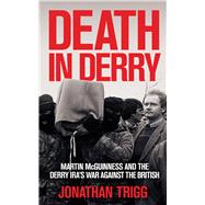 Death in Derry Martin McGuinness and the Derry IRA’s War Against the British