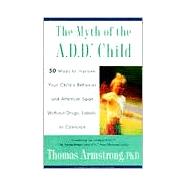 Myth of the A. D. D. Child : 50 Ways to Improve Your Child's Behavior and Attention Span Without Drugs, Labels or Coercion