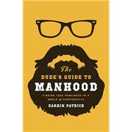 The Dude's Guide to Manhood: Finding True Manliness in a World of Counterfeits