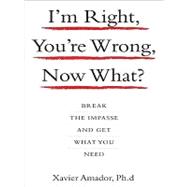 I'm Right, You're Wrong, Now What? : Break the Impasse and Get What You Need