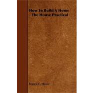 How to Build a Home, the House Practical : Being Suggestions As to Safety from Fire, Safety to Health, Comfort, Convenience, Durability, and Economy