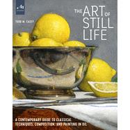 The Art of Still Life A Contemporary Guide to Classical Techniques, Composition, and Painting in Oil