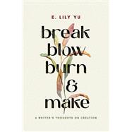 Break, Blow, Burn, and Make A Writer's Thoughts on Creation