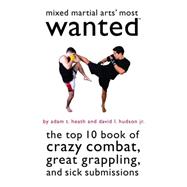 Mixed Martial Arts' Most Wantedâ¿¢ : The Top 10 Book of Crazy Combat, Great Grappling, and Sick Submissions