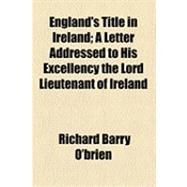 England's Title in Ireland: A Letter Addressed to His Excellency the Lord Lieutenant of Ireland