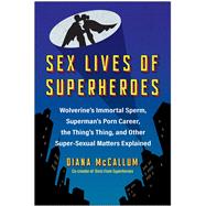 Sex Lives of Superheroes Wolverine's Immortal Sperm, Superman's Porn Career, the Thing's Thing, and Other Super-Sexual Matters Explained