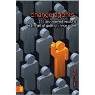 Change Agents : 25 Hard-Learned Lessons in the Art of Getting Things Done