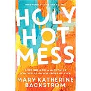Holy Hot Mess Finding God in the Details of this Weird and Wonderful Life