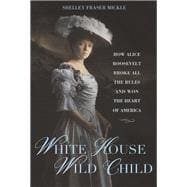 White House Wild Child How Alice Roosevelt Broke All the Rules  and Won the Heart of America