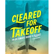 Cleared for Takeoff The Ultimate Book of Flight