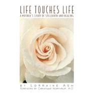 Life Touches Life A Mother's Story of Stillbirth and Healing