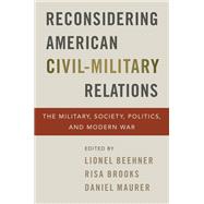 Reconsidering American Civil-Military Relations The Military, Society, Politics, and Modern War