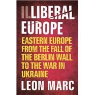 Illiberal Europe Eastern Europe from the Fall of the Berlin Wall to the War in Ukraine