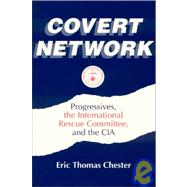 Covert Network: Progressives, the International Rescue Committee and the CIA: Progressives, the International Rescue Committee and the CIA