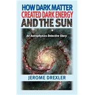 How Dark Matter Created Dark Energy and the Sun
