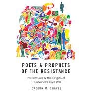 Poets and Prophets of the Resistance Intellectuals and the Origins of El Salvador's Civil War