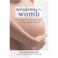 Windows to the Womb Revealing the Conscious Baby from Conception to Birth