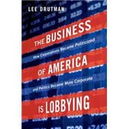 The Business of America is Lobbying How Corporations Became Politicized and Politics Became More Corporate