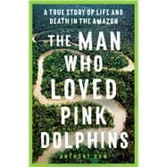 The Man Who Loved Pink Dolphins A true story of life and death in the Amazon