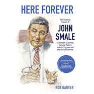 Here Forever The Timeless Impact of John Smale on Procter & Gamble, General Motors and the Purpose and Practice of Business